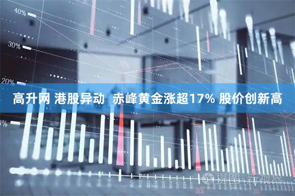 高升网 港股异动  赤峰黄金涨超17% 股价创新高