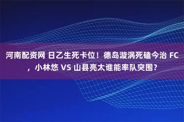 河南配资网 日乙生死卡位！德岛漩涡死磕今治 FC，小林悠 VS 山县亮太谁能率队突围？