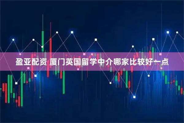 盈亚配资 厦门英国留学中介哪家比较好一点