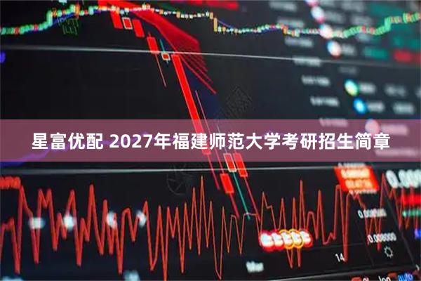 星富优配 2027年福建师范大学考研招生简章