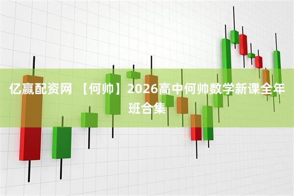 亿赢配资网 【何帅】2026高中何帅数学新课全年班合集
