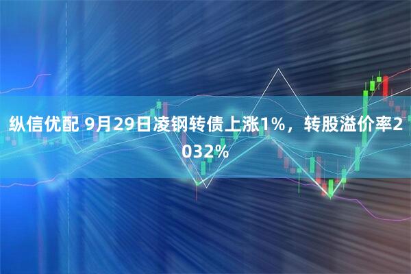 纵信优配 9月29日凌钢转债上涨1%，转股溢价率2032%