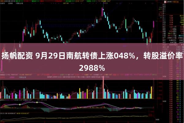 扬帆配资 9月29日南航转债上涨048%,转股溢价率2988%