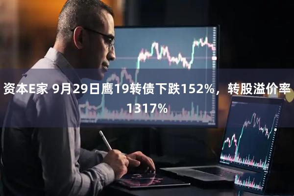 资本E家 9月29日鹰19转债下跌152%，转股溢价率1317%