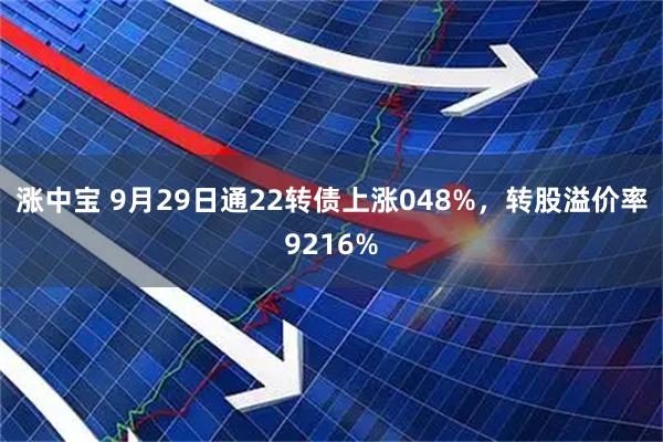 涨中宝 9月29日通22转债上涨048%，转股溢价率9216%