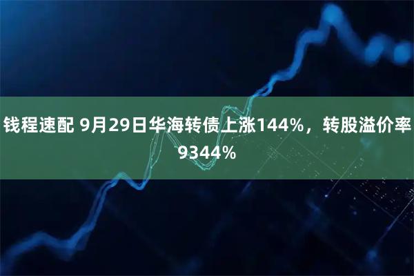 钱程速配 9月29日华海转债上涨144%，转股溢价率9344%