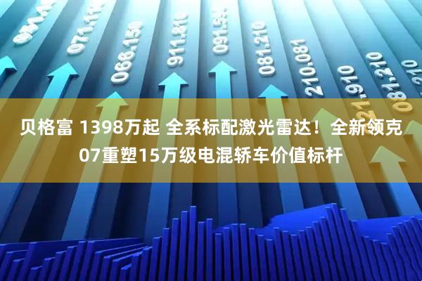 贝格富 1398万起 全系标配激光雷达！全新领克07重塑15万级电混轿车价值标杆
