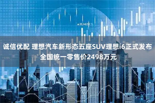 诚信优配 理想汽车新形态五座SUV理想i6正式发布 全国统一零售价2498万元