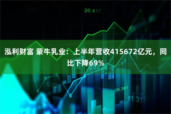 泓利财富 蒙牛乳业：上半年营收415672亿元，同比下降69%