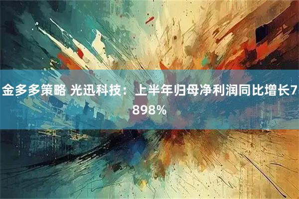 金多多策略 光迅科技：上半年归母净利润同比增长7898%