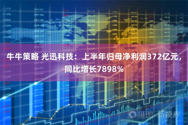 牛牛策略 光迅科技：上半年归母净利润372亿元，同比增长7898%
