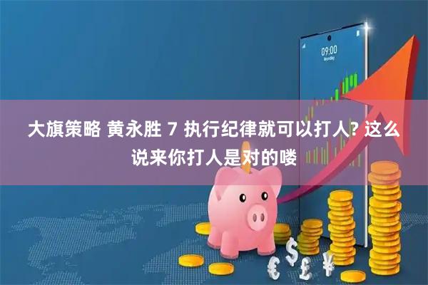 大旗策略 黄永胜 7 执行纪律就可以打人? 这么说来你打人是对的喽