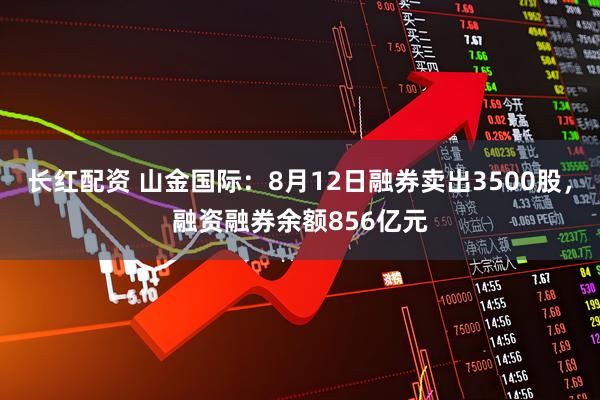 长红配资 山金国际：8月12日融券卖出3500股，融资融券余额856亿元