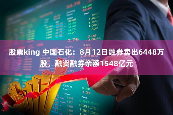 股票king 中国石化：8月12日融券卖出6448万股，融资融券余额1548亿元