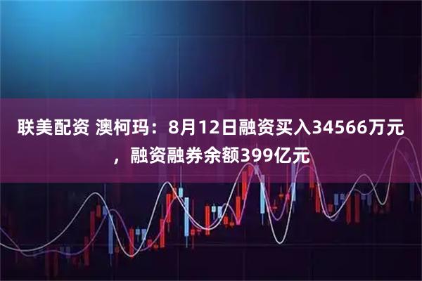 联美配资 澳柯玛：8月12日融资买入34566万元，融资融券余额399亿元