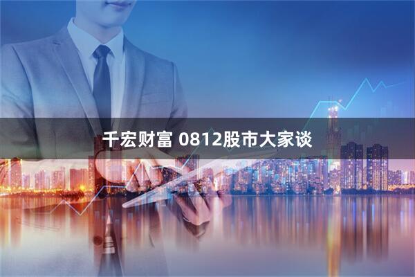 千宏财富 0812股市大家谈