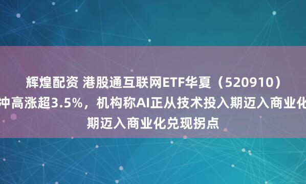 辉煌配资 港股通互联网ETF华夏（520910）午盘持续冲高涨超3.5%，机构称AI正从技术投入期迈入商业化兑现拐点