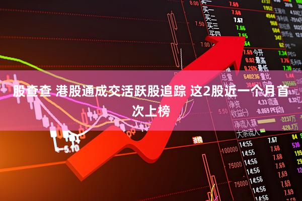 股查查 港股通成交活跃股追踪 这2股近一个月首次上榜